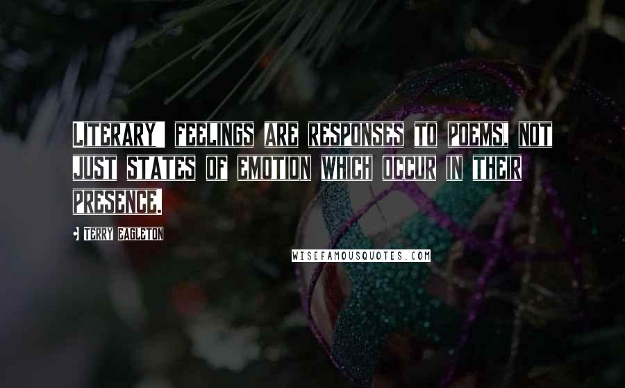 Terry Eagleton Quotes: Literary' feelings are responses to poems, not just states of emotion which occur in their presence.