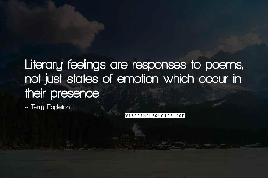 Terry Eagleton Quotes: Literary' feelings are responses to poems, not just states of emotion which occur in their presence.