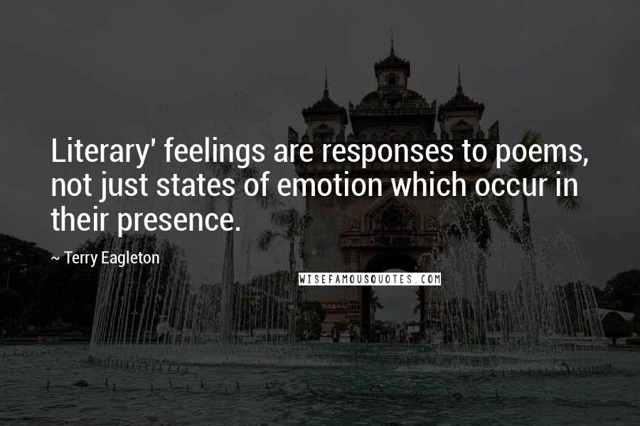 Terry Eagleton Quotes: Literary' feelings are responses to poems, not just states of emotion which occur in their presence.
