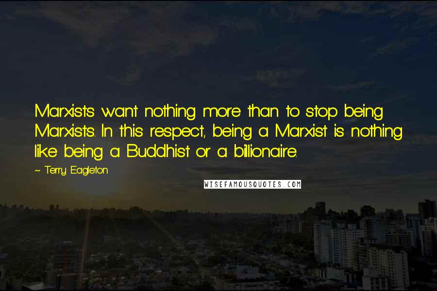 Terry Eagleton Quotes: Marxists want nothing more than to stop being Marxists. In this respect, being a Marxist is nothing like being a Buddhist or a billionaire.