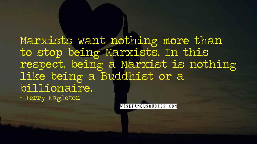 Terry Eagleton Quotes: Marxists want nothing more than to stop being Marxists. In this respect, being a Marxist is nothing like being a Buddhist or a billionaire.