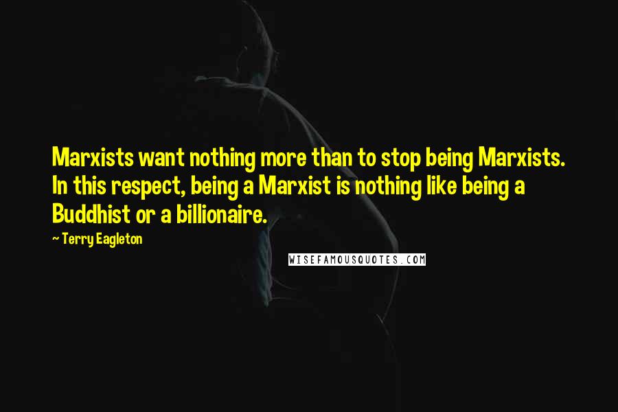 Terry Eagleton Quotes: Marxists want nothing more than to stop being Marxists. In this respect, being a Marxist is nothing like being a Buddhist or a billionaire.