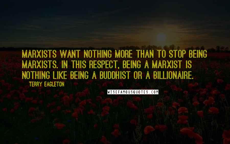 Terry Eagleton Quotes: Marxists want nothing more than to stop being Marxists. In this respect, being a Marxist is nothing like being a Buddhist or a billionaire.