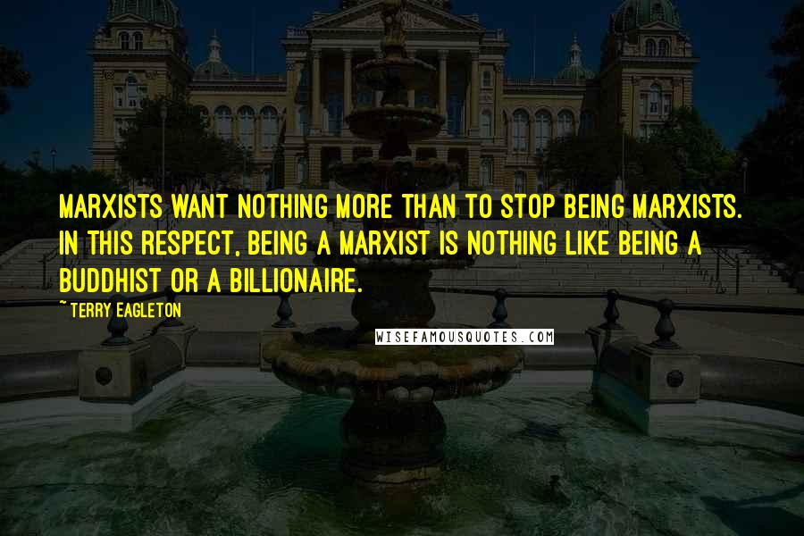 Terry Eagleton Quotes: Marxists want nothing more than to stop being Marxists. In this respect, being a Marxist is nothing like being a Buddhist or a billionaire.