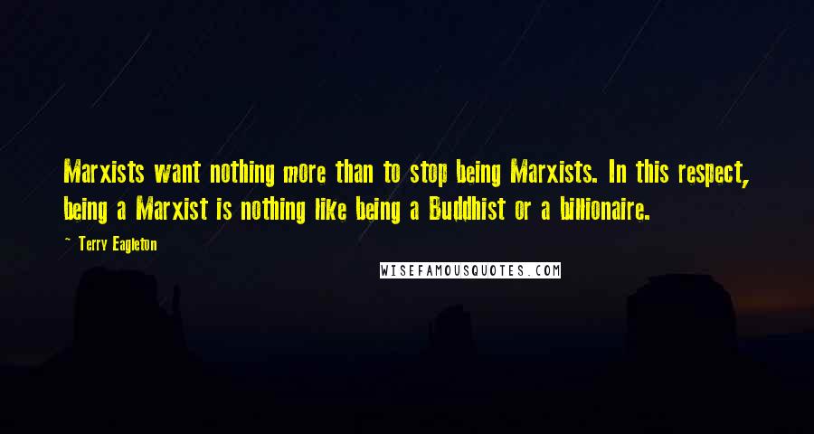 Terry Eagleton Quotes: Marxists want nothing more than to stop being Marxists. In this respect, being a Marxist is nothing like being a Buddhist or a billionaire.