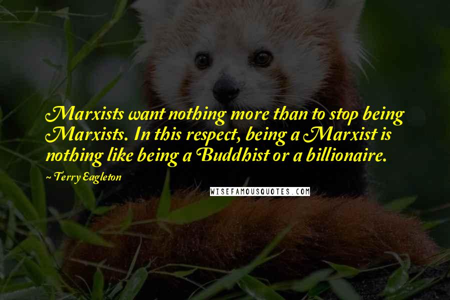 Terry Eagleton Quotes: Marxists want nothing more than to stop being Marxists. In this respect, being a Marxist is nothing like being a Buddhist or a billionaire.