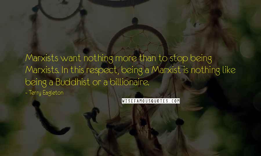 Terry Eagleton Quotes: Marxists want nothing more than to stop being Marxists. In this respect, being a Marxist is nothing like being a Buddhist or a billionaire.