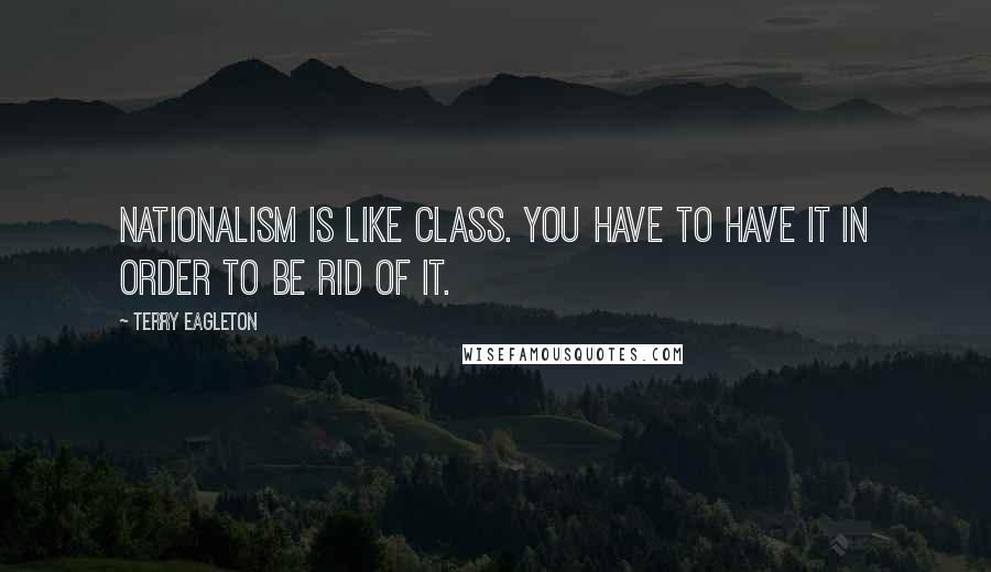 Terry Eagleton Quotes: Nationalism is like class. You have to have it in order to be rid of it.