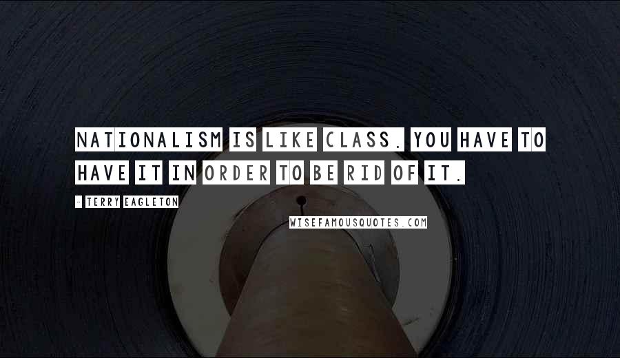 Terry Eagleton Quotes: Nationalism is like class. You have to have it in order to be rid of it.