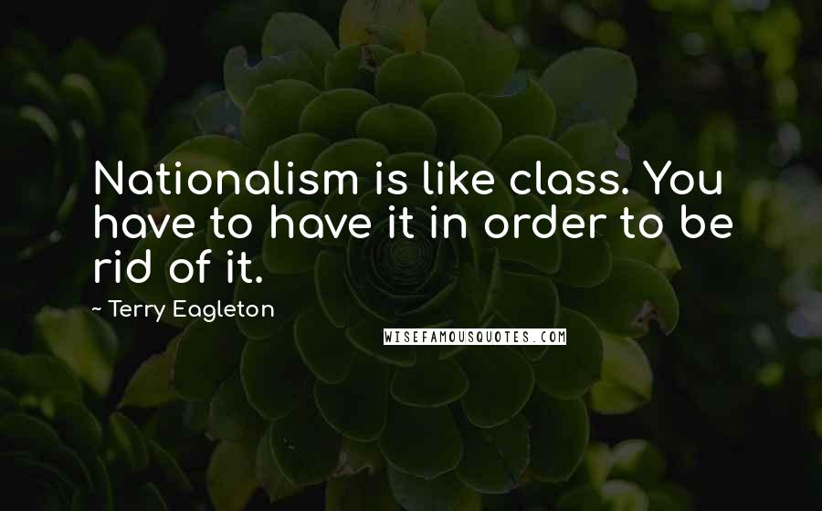 Terry Eagleton Quotes: Nationalism is like class. You have to have it in order to be rid of it.