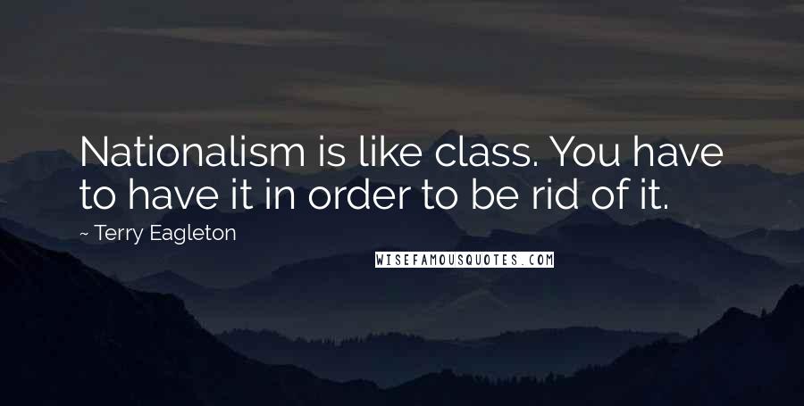 Terry Eagleton Quotes: Nationalism is like class. You have to have it in order to be rid of it.