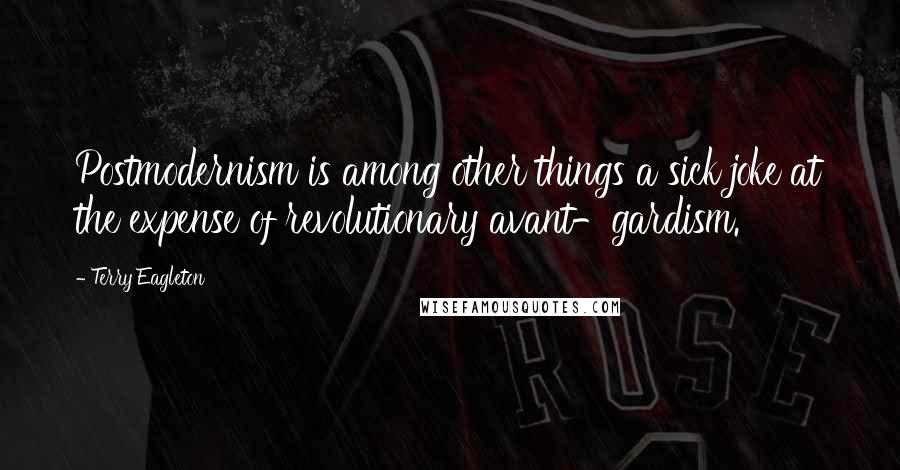 Terry Eagleton Quotes: Postmodernism is among other things a sick joke at the expense of revolutionary avant-gardism.