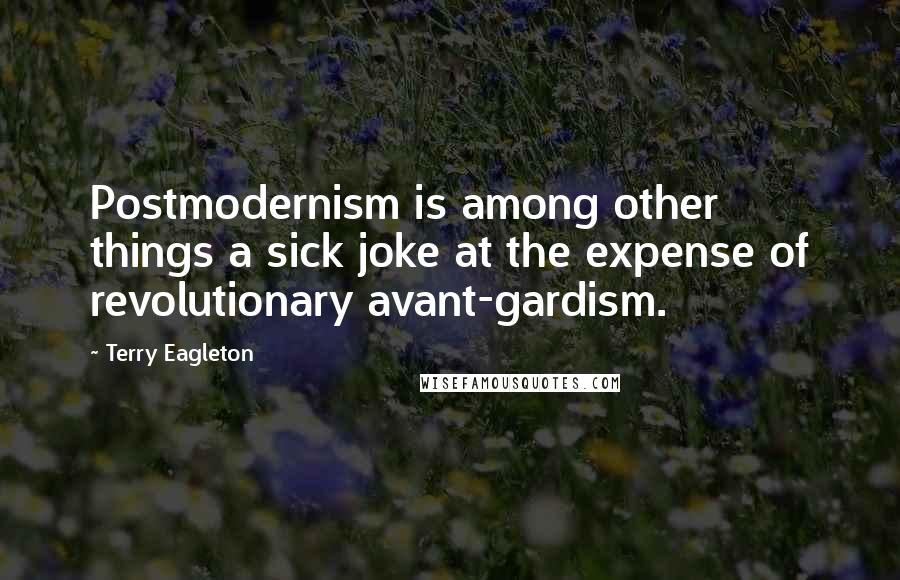 Terry Eagleton Quotes: Postmodernism is among other things a sick joke at the expense of revolutionary avant-gardism.