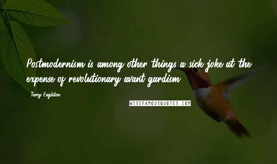 Terry Eagleton Quotes: Postmodernism is among other things a sick joke at the expense of revolutionary avant-gardism.