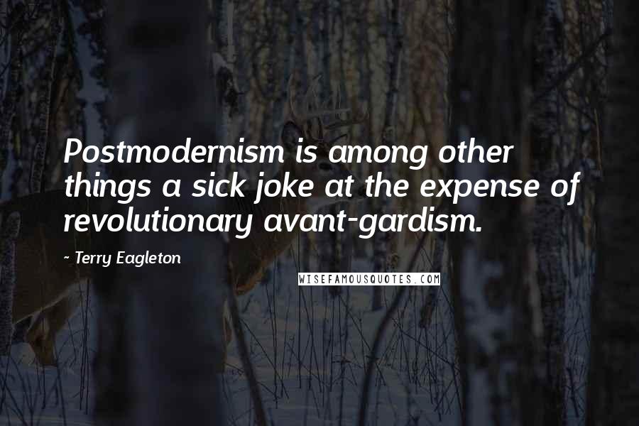 Terry Eagleton Quotes: Postmodernism is among other things a sick joke at the expense of revolutionary avant-gardism.
