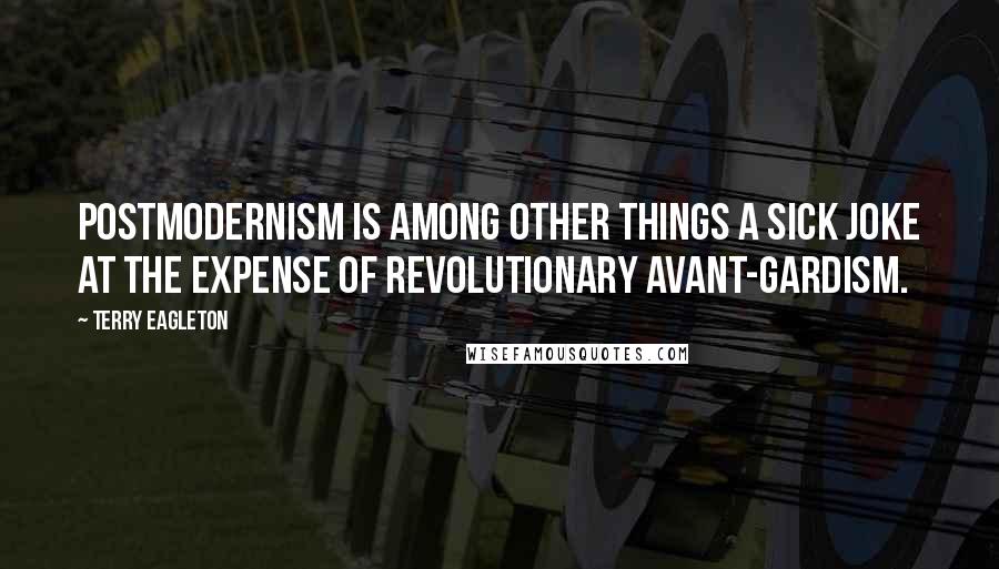 Terry Eagleton Quotes: Postmodernism is among other things a sick joke at the expense of revolutionary avant-gardism.