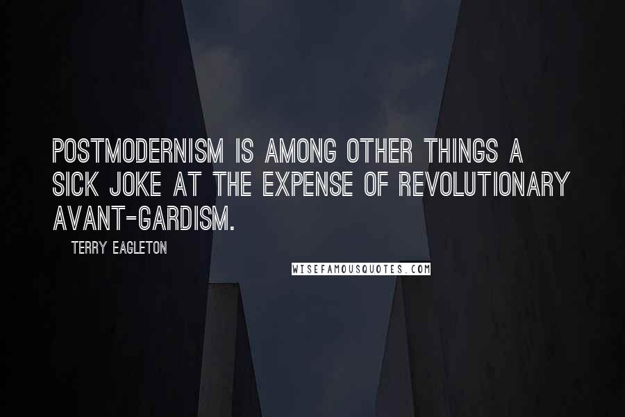Terry Eagleton Quotes: Postmodernism is among other things a sick joke at the expense of revolutionary avant-gardism.