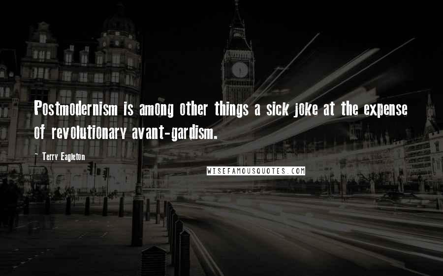 Terry Eagleton Quotes: Postmodernism is among other things a sick joke at the expense of revolutionary avant-gardism.