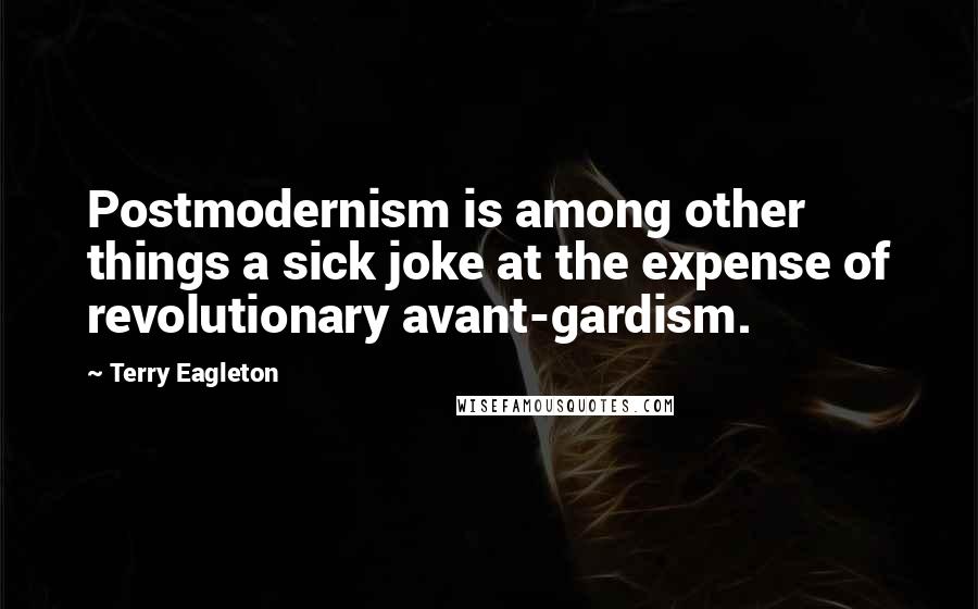 Terry Eagleton Quotes: Postmodernism is among other things a sick joke at the expense of revolutionary avant-gardism.