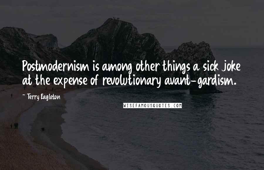 Terry Eagleton Quotes: Postmodernism is among other things a sick joke at the expense of revolutionary avant-gardism.