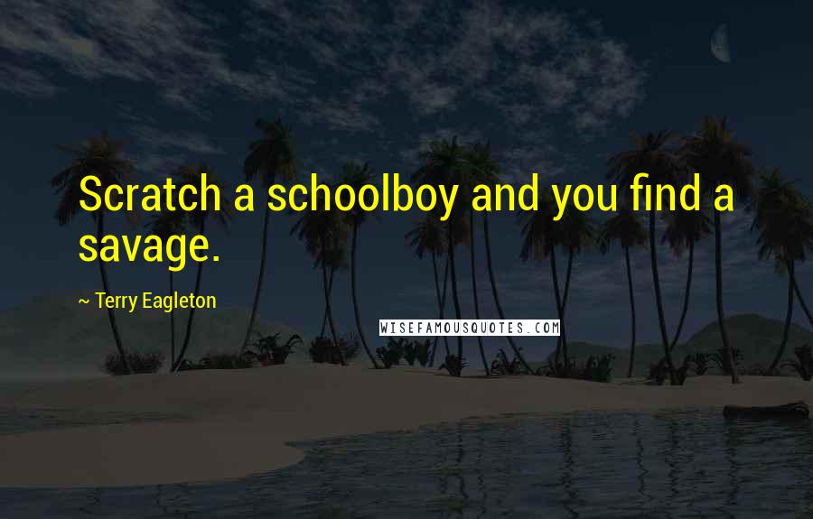 Terry Eagleton Quotes: Scratch a schoolboy and you find a savage.