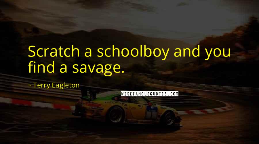 Terry Eagleton Quotes: Scratch a schoolboy and you find a savage.