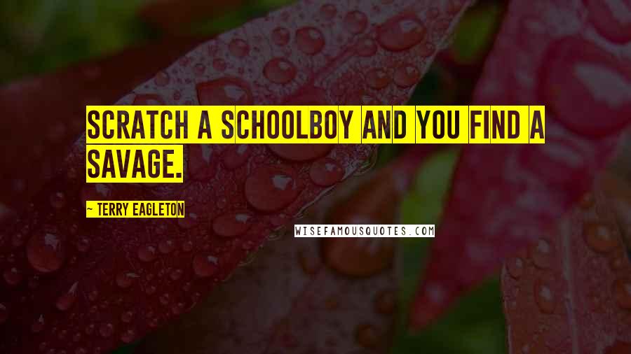 Terry Eagleton Quotes: Scratch a schoolboy and you find a savage.