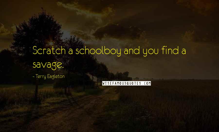 Terry Eagleton Quotes: Scratch a schoolboy and you find a savage.