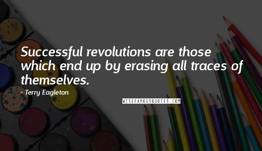 Terry Eagleton Quotes: Successful revolutions are those which end up by erasing all traces of themselves.