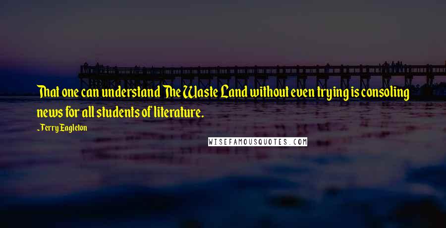 Terry Eagleton Quotes: That one can understand The Waste Land without even trying is consoling news for all students of literature.