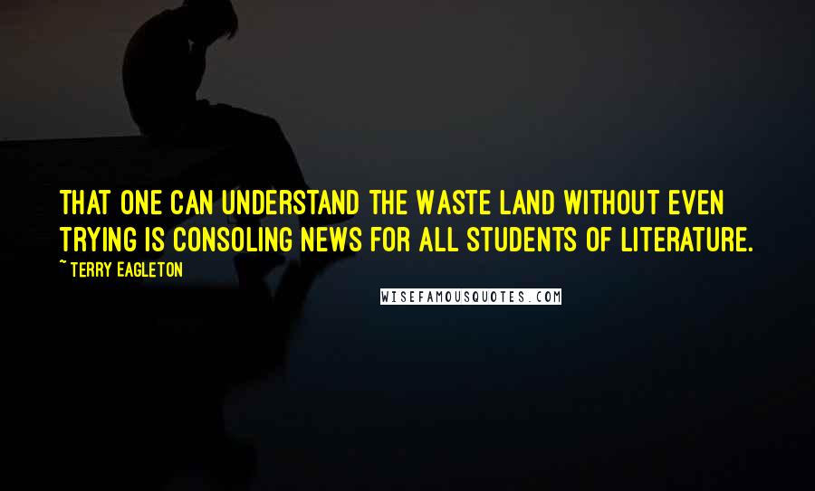 Terry Eagleton Quotes: That one can understand The Waste Land without even trying is consoling news for all students of literature.