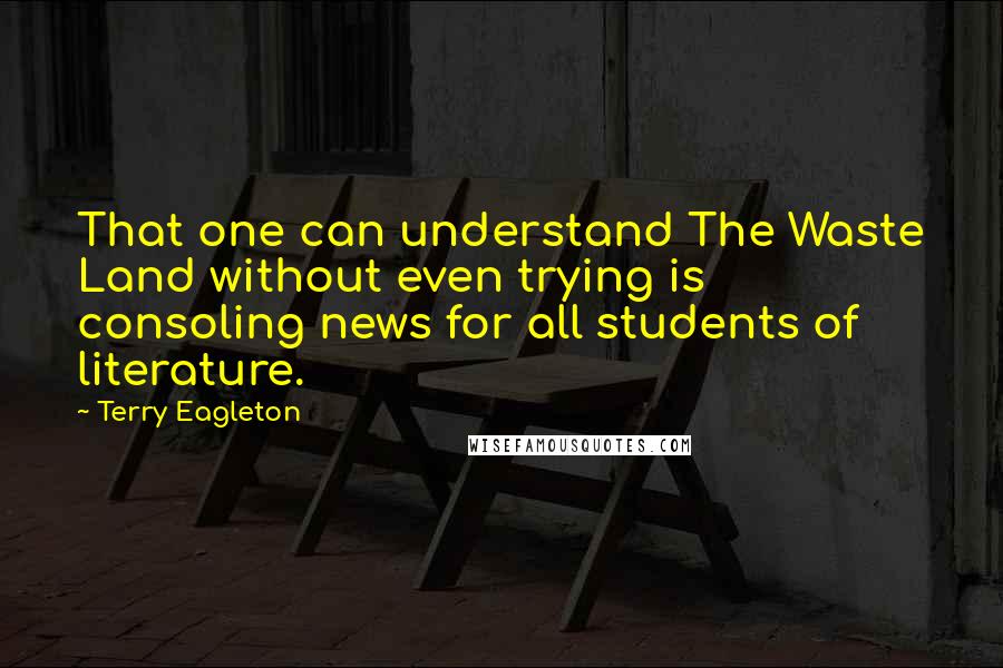 Terry Eagleton Quotes: That one can understand The Waste Land without even trying is consoling news for all students of literature.