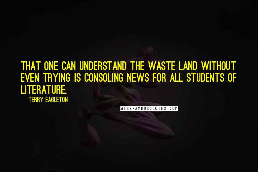 Terry Eagleton Quotes: That one can understand The Waste Land without even trying is consoling news for all students of literature.