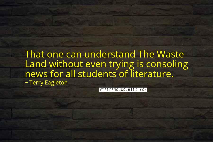 Terry Eagleton Quotes: That one can understand The Waste Land without even trying is consoling news for all students of literature.
