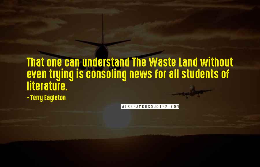 Terry Eagleton Quotes: That one can understand The Waste Land without even trying is consoling news for all students of literature.