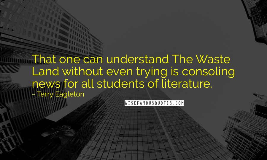 Terry Eagleton Quotes: That one can understand The Waste Land without even trying is consoling news for all students of literature.