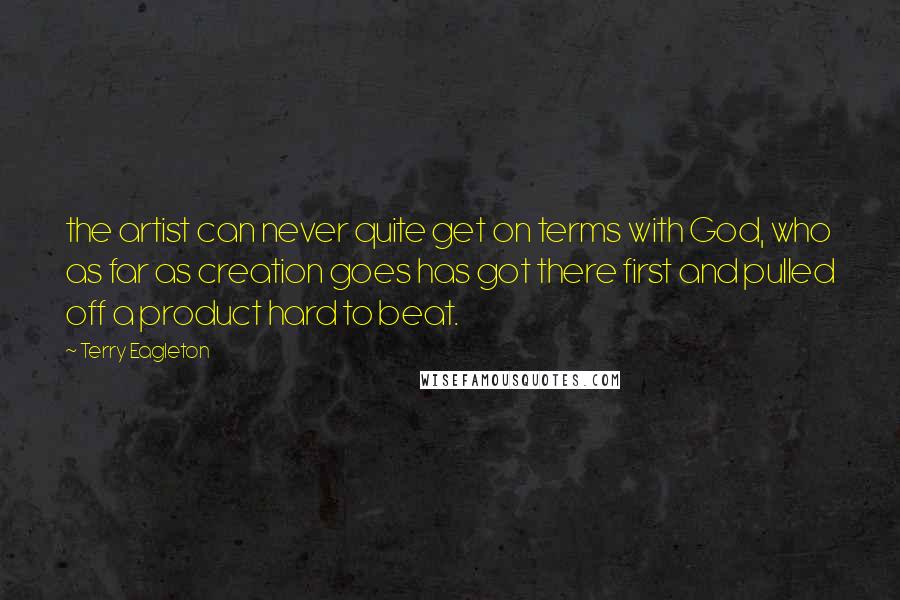 Terry Eagleton Quotes: the artist can never quite get on terms with God, who as far as creation goes has got there first and pulled off a product hard to beat.