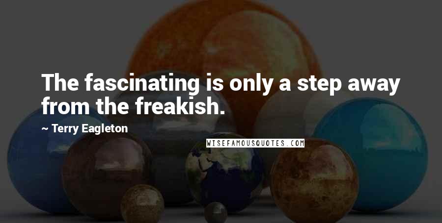 Terry Eagleton Quotes: The fascinating is only a step away from the freakish.