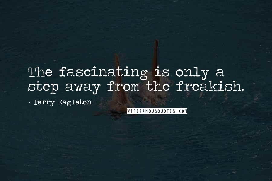 Terry Eagleton Quotes: The fascinating is only a step away from the freakish.