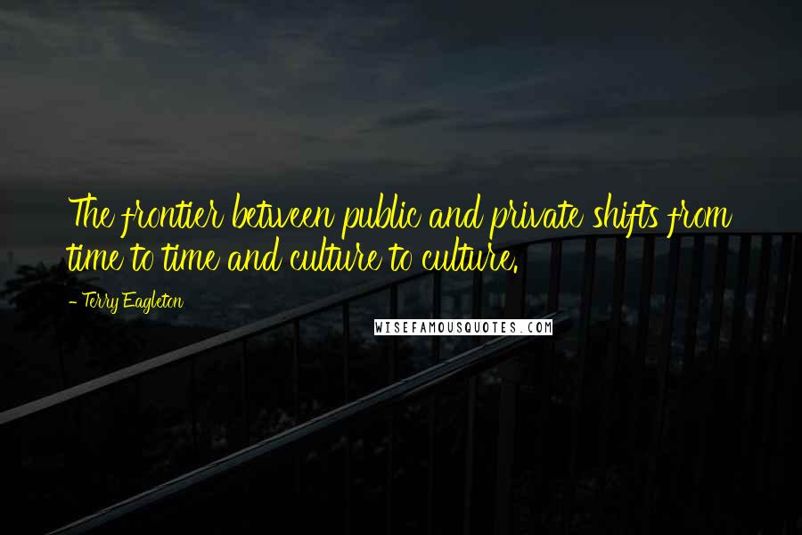 Terry Eagleton Quotes: The frontier between public and private shifts from time to time and culture to culture.