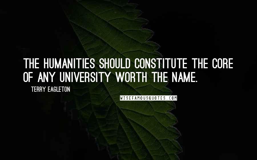 Terry Eagleton Quotes: The humanities should constitute the core of any university worth the name.