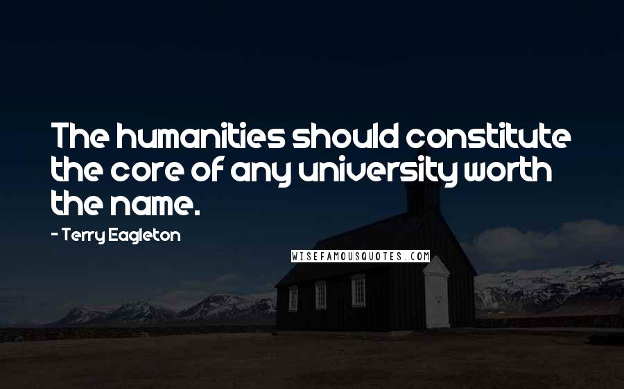 Terry Eagleton Quotes: The humanities should constitute the core of any university worth the name.