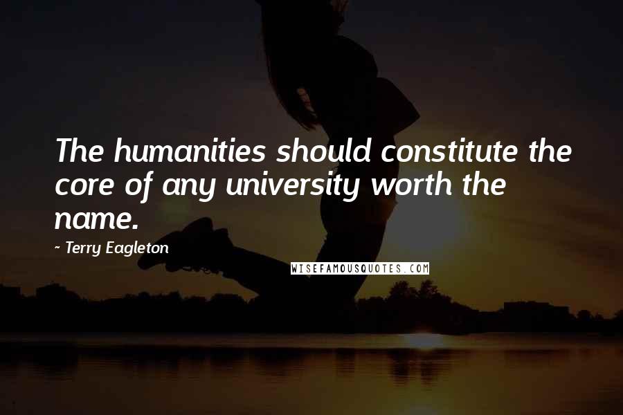 Terry Eagleton Quotes: The humanities should constitute the core of any university worth the name.