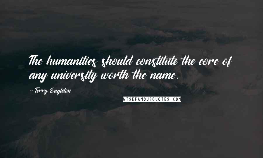 Terry Eagleton Quotes: The humanities should constitute the core of any university worth the name.