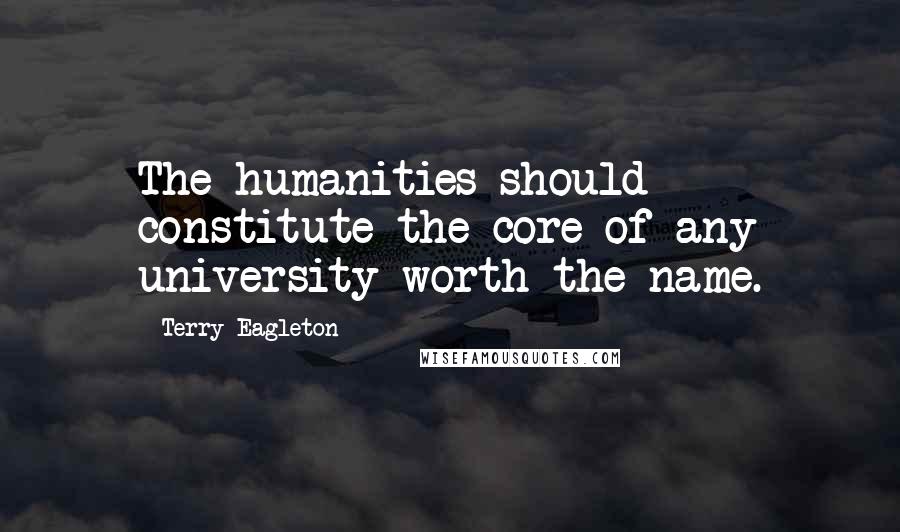 Terry Eagleton Quotes: The humanities should constitute the core of any university worth the name.