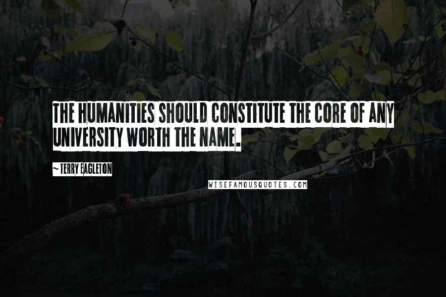 Terry Eagleton Quotes: The humanities should constitute the core of any university worth the name.
