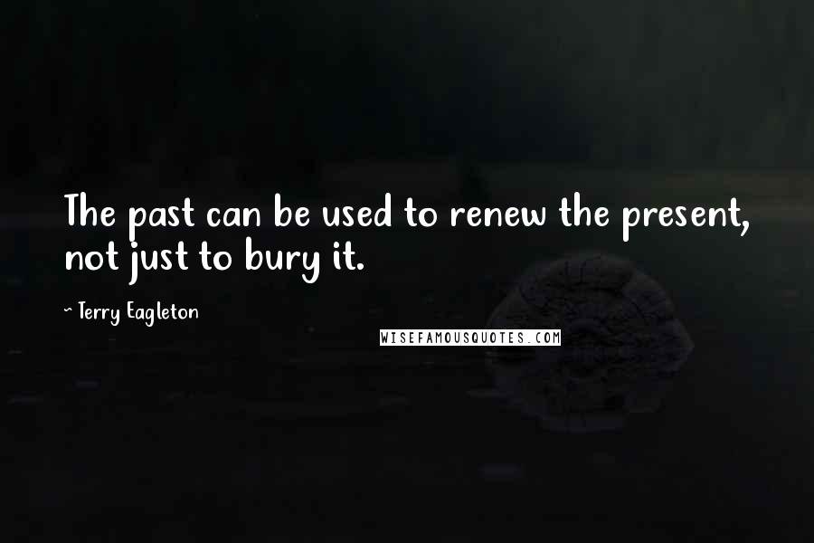 Terry Eagleton Quotes: The past can be used to renew the present, not just to bury it.