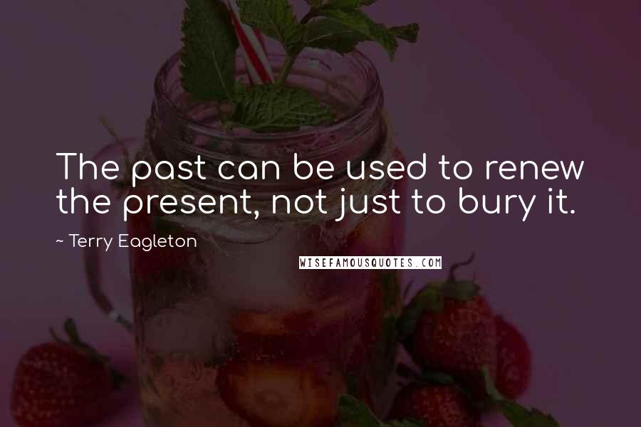 Terry Eagleton Quotes: The past can be used to renew the present, not just to bury it.
