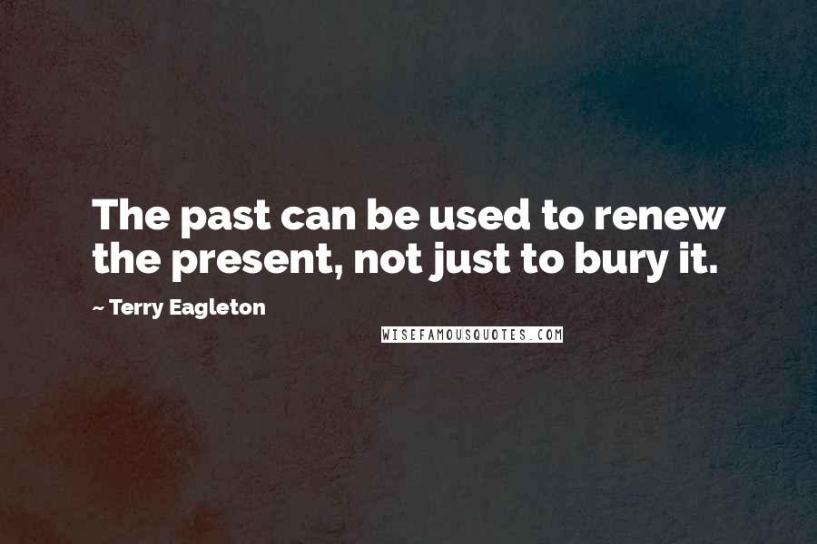 Terry Eagleton Quotes: The past can be used to renew the present, not just to bury it.