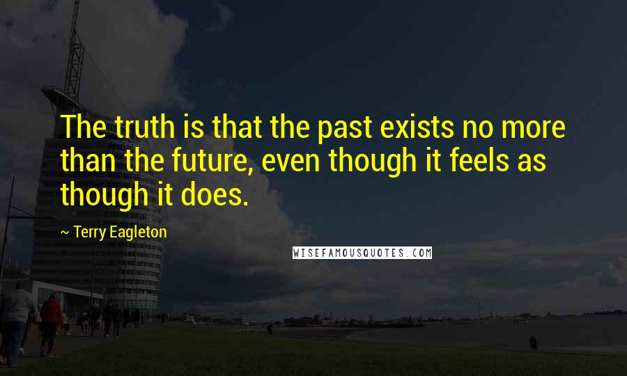 Terry Eagleton Quotes: The truth is that the past exists no more than the future, even though it feels as though it does.